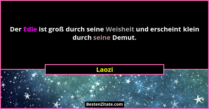 Der Edle ist groß durch seine Weisheit und erscheint klein durch seine Demut.... - Laozi