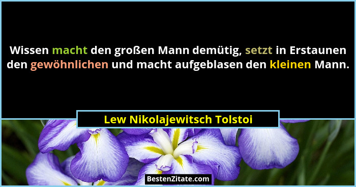 Wissen macht den großen Mann demütig, setzt in Erstaunen den gewöhnlichen und macht aufgeblasen den kleinen Mann.... - Lew Nikolajewitsch Tolstoi