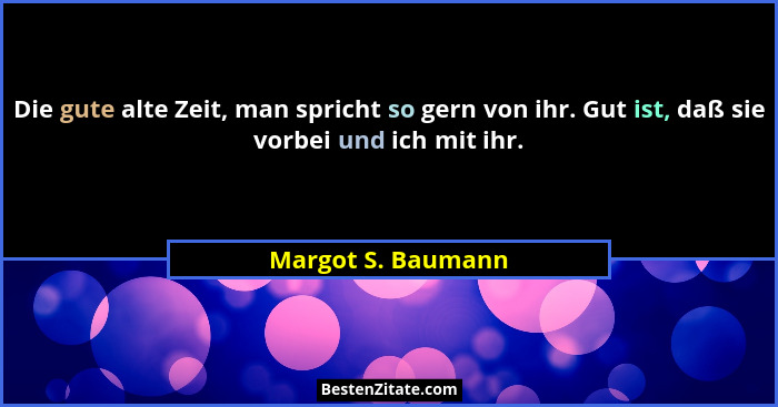 Die gute alte Zeit, man spricht so gern von ihr. Gut ist, daß sie vorbei und ich mit ihr.... - Margot S. Baumann