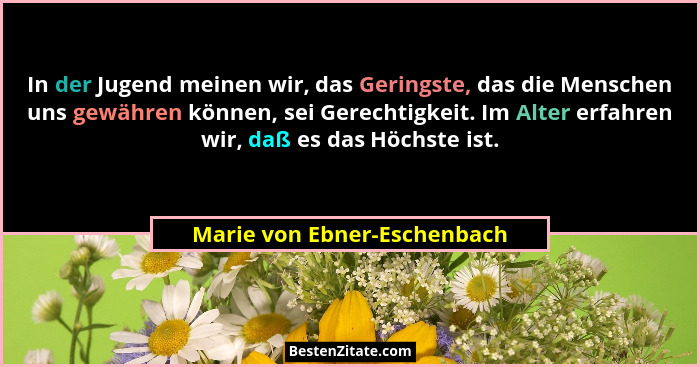 In der Jugend meinen wir, das Geringste, das die Menschen uns gewähren können, sei Gerechtigkeit. Im Alter erfahren wir,... - Marie von Ebner-Eschenbach