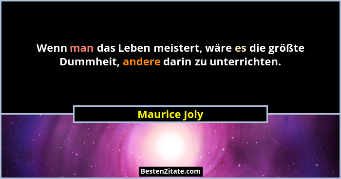Wenn man das Leben meistert, wäre es die größte Dummheit, andere darin zu unterrichten.... - Maurice Joly