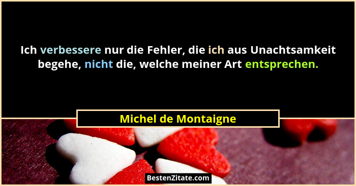 Ich verbessere nur die Fehler, die ich aus Unachtsamkeit begehe, nicht die, welche meiner Art entsprechen.... - Michel de Montaigne