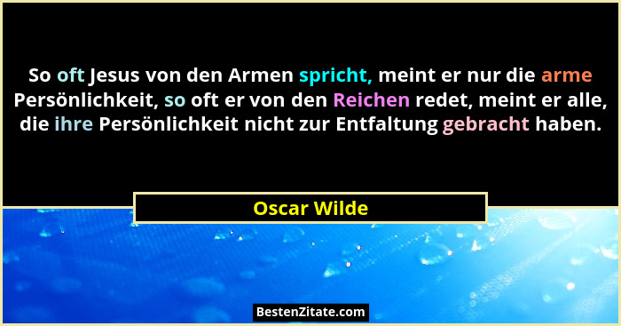 So oft Jesus von den Armen spricht, meint er nur die arme Persönlichkeit, so oft er von den Reichen redet, meint er alle, die ihre Persö... - Oscar Wilde