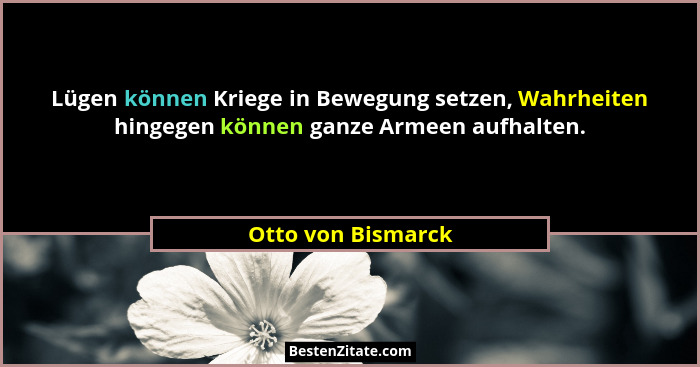 Lügen können Kriege in Bewegung setzen, Wahrheiten hingegen können ganze Armeen aufhalten.... - Otto von Bismarck