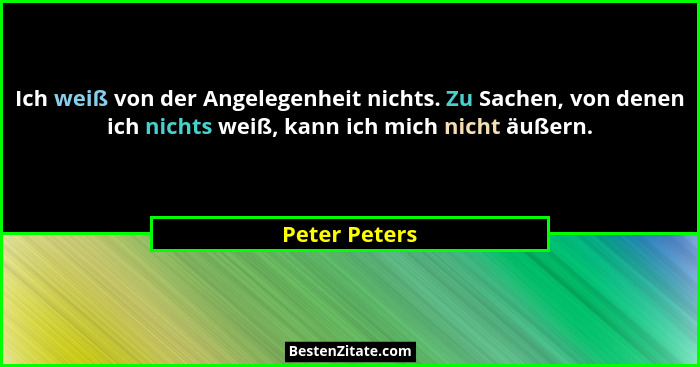 Ich weiß von der Angelegenheit nichts. Zu Sachen, von denen ich nichts weiß, kann ich mich nicht äußern.... - Peter Peters