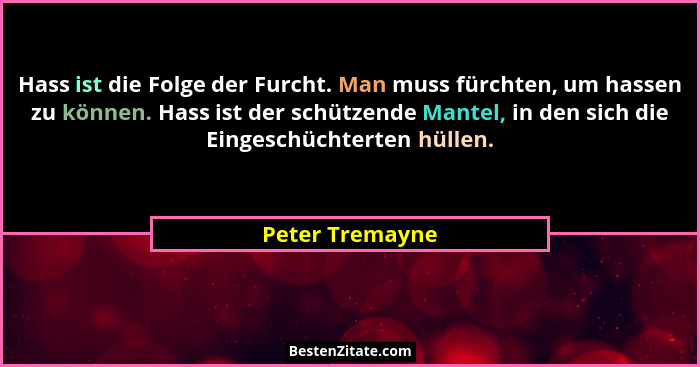 Hass ist die Folge der Furcht. Man muss fürchten, um hassen zu können. Hass ist der schützende Mantel, in den sich die Eingeschüchter... - Peter Tremayne