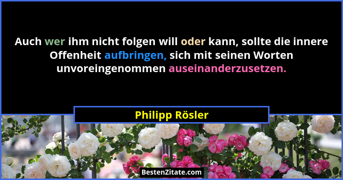 Auch wer ihm nicht folgen will oder kann, sollte die innere Offenheit aufbringen, sich mit seinen Worten unvoreingenommen auseinander... - Philipp Rösler