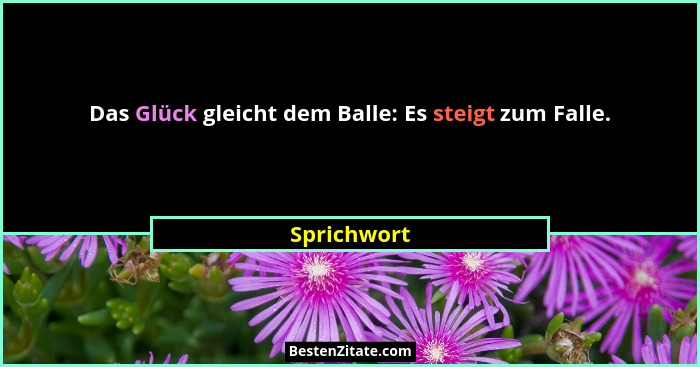 Das Glück gleicht dem Balle: Es steigt zum Falle.... - Sprichwort