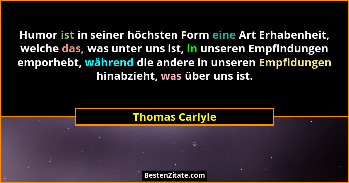 Humor ist in seiner höchsten Form eine Art Erhabenheit, welche das, was unter uns ist, in unseren Empfindungen emporhebt, während die... - Thomas Carlyle