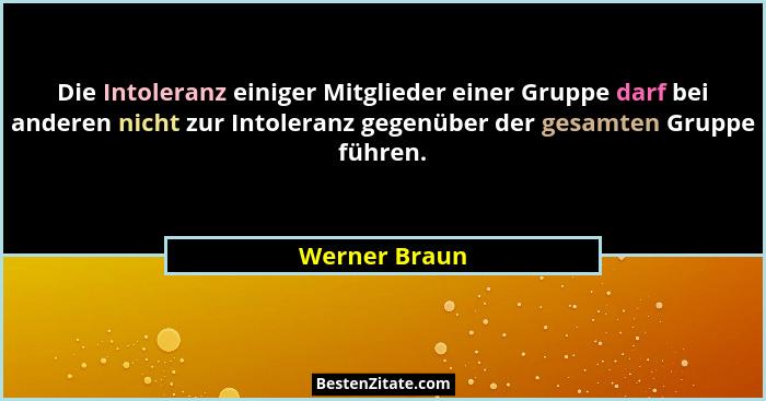 Die Intoleranz einiger Mitglieder einer Gruppe darf bei anderen nicht zur Intoleranz gegenüber der gesamten Gruppe führen.... - Werner Braun