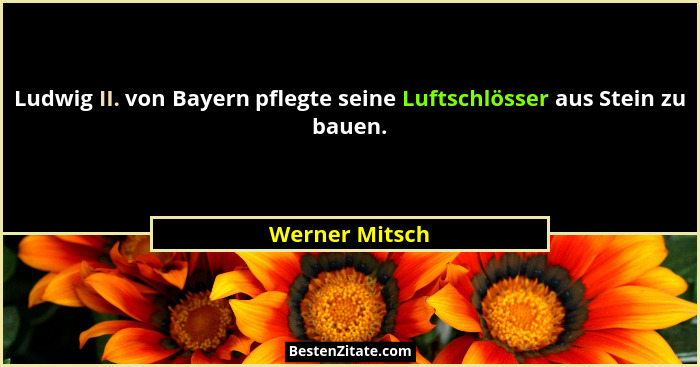 Ludwig II. von Bayern pflegte seine Luftschlösser aus Stein zu bauen.... - Werner Mitsch