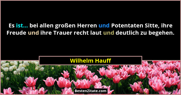 Es ist... bei allen großen Herren und Potentaten Sitte, ihre Freude und ihre Trauer recht laut und deutlich zu begehen.... - Wilhelm Hauff