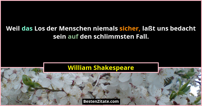 Weil das Los der Menschen niemals sicher, laßt uns bedacht sein auf den schlimmsten Fall.... - William Shakespeare