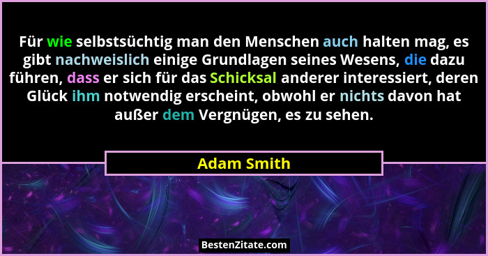 Für wie selbstsüchtig man den Menschen auch halten mag, es gibt nachweislich einige Grundlagen seines Wesens, die dazu führen, dass er si... - Adam Smith