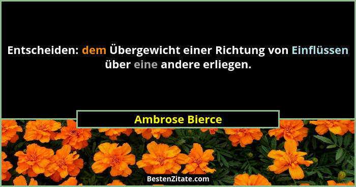 Entscheiden: dem Übergewicht einer Richtung von Einflüssen über eine andere erliegen.... - Ambrose Bierce