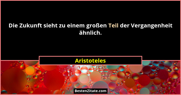 Die Zukunft sieht zu einem großen Teil der Vergangenheit ähnlich.... - Aristoteles