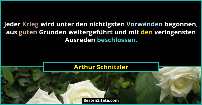 Jeder Krieg wird unter den nichtigsten Vorwänden begonnen, aus guten Gründen weitergeführt und mit den verlogensten Ausreden besch... - Arthur Schnitzler