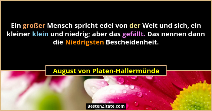 Ein großer Mensch spricht edel von der Welt und sich, ein kleiner klein und niedrig; aber das gefällt. Das nennen dann... - August von Platen-Hallermünde