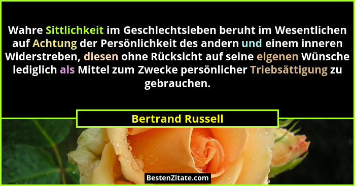 Wahre Sittlichkeit im Geschlechtsleben beruht im Wesentlichen auf Achtung der Persönlichkeit des andern und einem inneren Widerstre... - Bertrand Russell