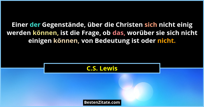 Einer der Gegenstände, über die Christen sich nicht einig werden können, ist die Frage, ob das, worüber sie sich nicht einigen können, vo... - C.S. Lewis