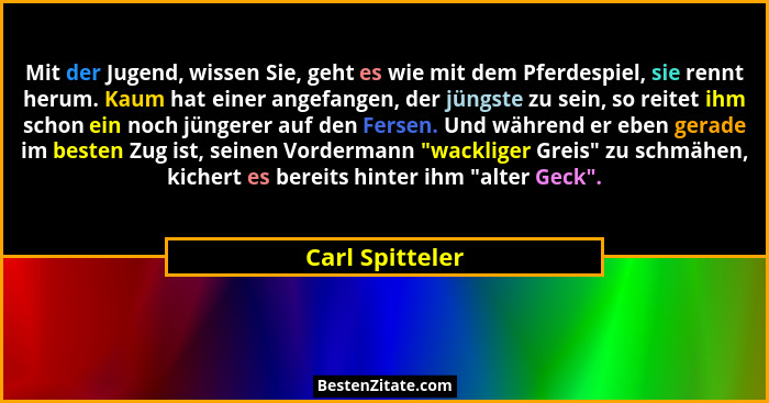 Mit der Jugend, wissen Sie, geht es wie mit dem Pferdespiel, sie rennt herum. Kaum hat einer angefangen, der jüngste zu sein, so reit... - Carl Spitteler