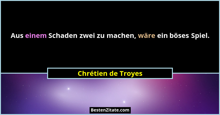Aus einem Schaden zwei zu machen, wäre ein böses Spiel.... - Chrétien de Troyes