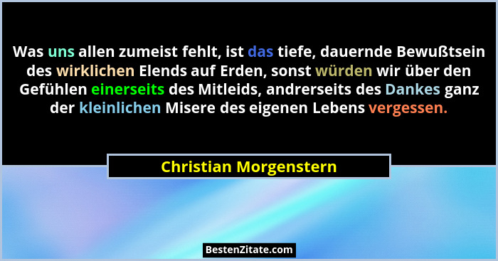 Was uns allen zumeist fehlt, ist das tiefe, dauernde Bewußtsein des wirklichen Elends auf Erden, sonst würden wir über den Gef... - Christian Morgenstern