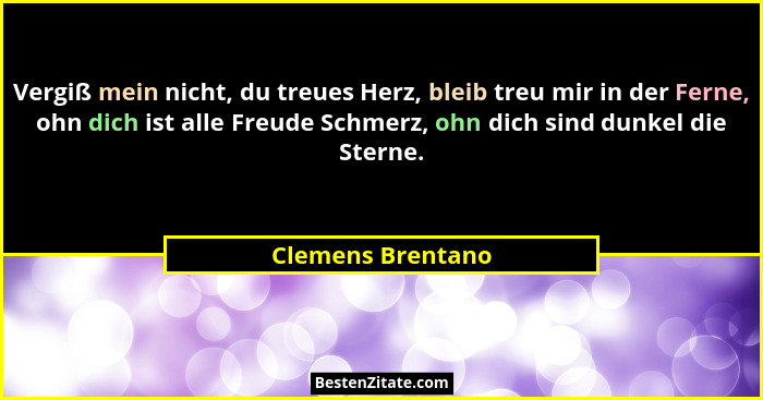Vergiß mein nicht, du treues Herz, bleib treu mir in der Ferne, ohn dich ist alle Freude Schmerz, ohn dich sind dunkel die Sterne.... - Clemens Brentano