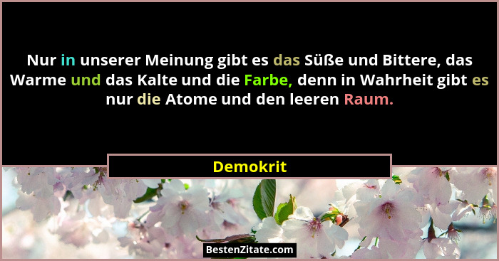 Nur in unserer Meinung gibt es das Süße und Bittere, das Warme und das Kalte und die Farbe, denn in Wahrheit gibt es nur die Atome und den... - Demokrit