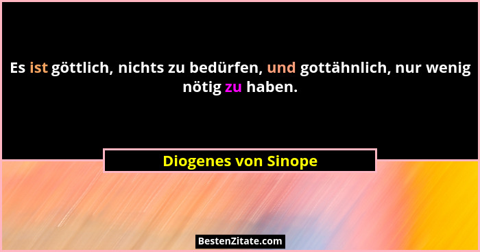 Es ist göttlich, nichts zu bedürfen, und gottähnlich, nur wenig nötig zu haben.... - Diogenes von Sinope