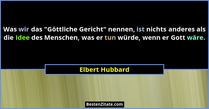 Was wir das "Göttliche Gericht" nennen, ist nichts anderes als die Idee des Menschen, was er tun würde, wenn er Gott wäre.... - Elbert Hubbard