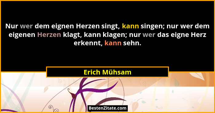 Nur wer dem eignen Herzen singt, kann singen; nur wer dem eigenen Herzen klagt, kann klagen; nur wer das eigne Herz erkennt, kann sehn.... - Erich Mühsam