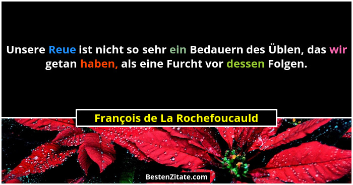 Unsere Reue ist nicht so sehr ein Bedauern des Üblen, das wir getan haben, als eine Furcht vor dessen Folgen.... - François de La Rochefoucauld