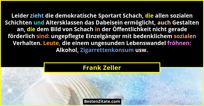 Leider zieht die demokratische Sportart Schach, die allen sozialen Schichten und Altersklassen das Dabeisein ermöglicht, auch Gestalten... - Frank Zeller