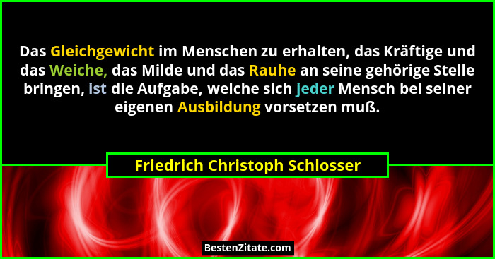 Das Gleichgewicht im Menschen zu erhalten, das Kräftige und das Weiche, das Milde und das Rauhe an seine gehörige Stel... - Friedrich Christoph Schlosser