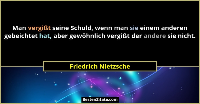 Man vergißt seine Schuld, wenn man sie einem anderen gebeichtet hat, aber gewöhnlich vergißt der andere sie nicht.... - Friedrich Nietzsche
