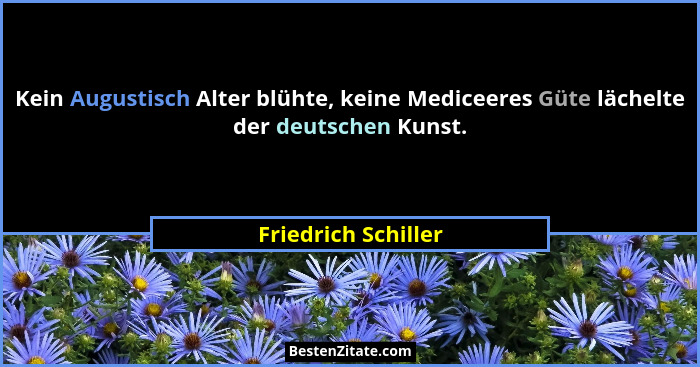 Kein Augustisch Alter blühte, keine Mediceeres Güte lächelte der deutschen Kunst.... - Friedrich Schiller
