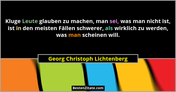 Kluge Leute glauben zu machen, man sei, was man nicht ist, ist in den meisten Fällen schwerer, als wirklich zu werden, w... - Georg Christoph Lichtenberg