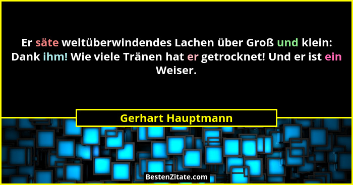 Er säte weltüberwindendes Lachen über Groß und klein: Dank ihm! Wie viele Tränen hat er getrocknet! Und er ist ein Weiser.... - Gerhart Hauptmann