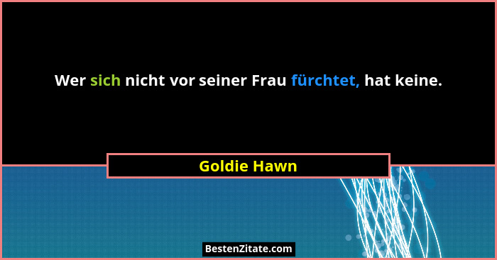 Wer sich nicht vor seiner Frau fürchtet, hat keine.... - Goldie Hawn