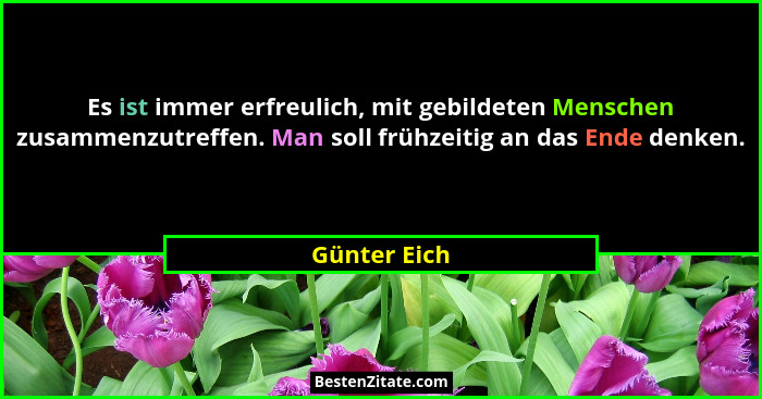 Es ist immer erfreulich, mit gebildeten Menschen zusammenzutreffen. Man soll frühzeitig an das Ende denken.... - Günter Eich