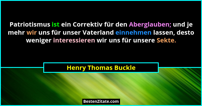 Patriotismus ist ein Correktiv für den Aberglauben; und je mehr wir uns für unser Vaterland einnehmen lassen, desto weniger inte... - Henry Thomas Buckle