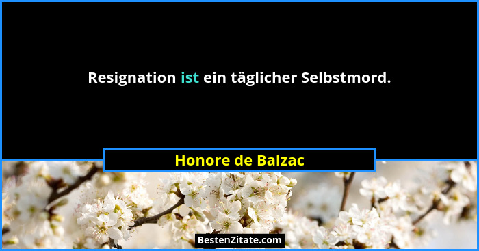 Resignation ist ein täglicher Selbstmord.... - Honore de Balzac