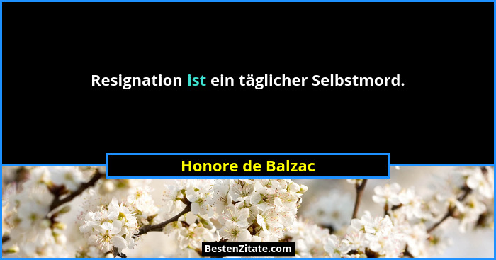 Resignation ist ein täglicher Selbstmord.... - Honore de Balzac