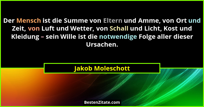 Der Mensch ist die Summe von Eltern und Amme, von Ort und Zeit, von Luft und Wetter, von Schall und Licht, Kost und Kleidung – sein... - Jakob Moleschott