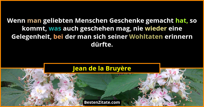 Wenn man geliebten Menschen Geschenke gemacht hat, so kommt, was auch geschehen mag, nie wieder eine Gelegenheit, bei der man sic... - Jean de la Bruyère