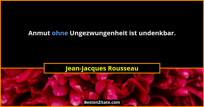 Anmut ohne Ungezwungenheit ist undenkbar.... - Jean-Jacques Rousseau