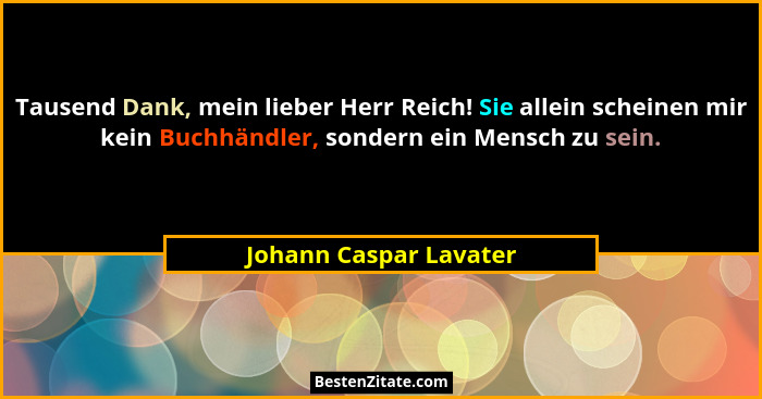 Tausend Dank, mein lieber Herr Reich! Sie allein scheinen mir kein Buchhändler, sondern ein Mensch zu sein.... - Johann Caspar Lavater