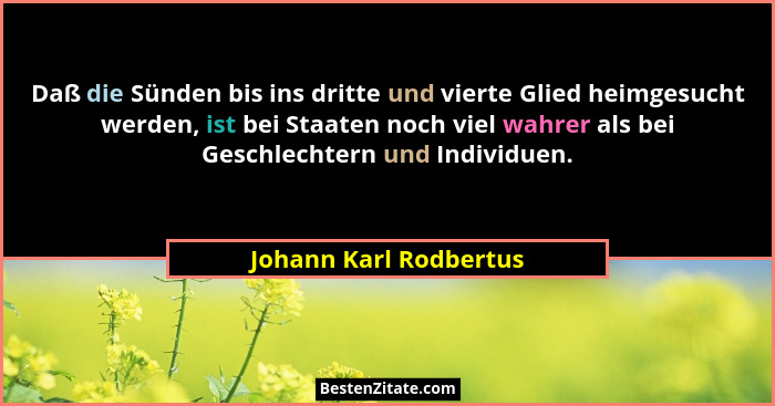 Daß die Sünden bis ins dritte und vierte Glied heimgesucht werden, ist bei Staaten noch viel wahrer als bei Geschlechtern und... - Johann Karl Rodbertus