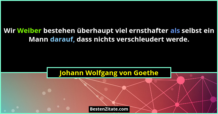 Wir Weiber bestehen überhaupt viel ernsthafter als selbst ein Mann darauf, dass nichts verschleudert werde.... - Johann Wolfgang von Goethe